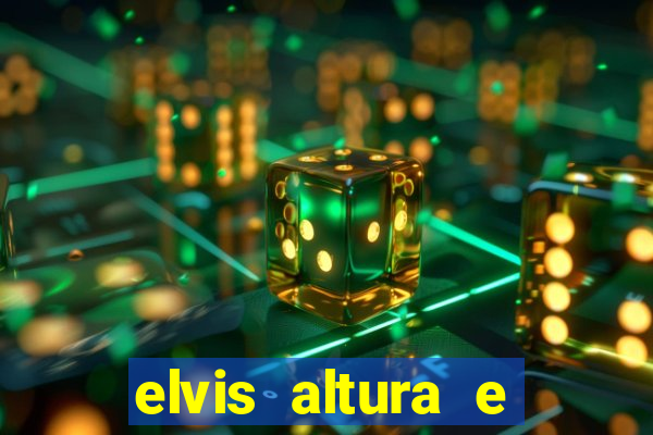 elvis altura e peso elvis bugalu altura e